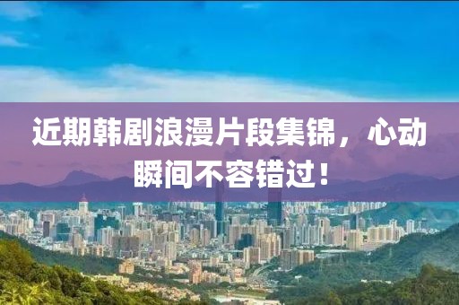 近期韓劇浪漫片段集錦，心動(dòng)瞬間不容錯(cuò)過！