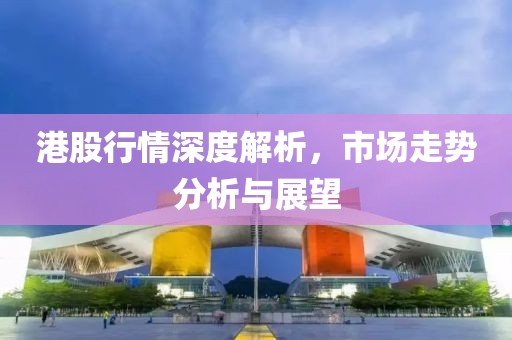 港股行情深度解析，市場(chǎng)走勢(shì)分析與展望