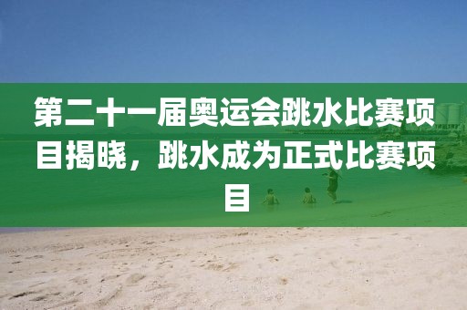 第二十一屆奧運(yùn)會(huì)跳水比賽項(xiàng)目揭曉，跳水成為正式比賽項(xiàng)目