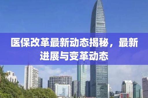 醫(yī)保改革最新動(dòng)態(tài)揭秘，最新進(jìn)展與變革動(dòng)態(tài)