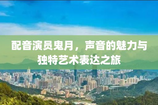 配音演員鬼月，聲音的魅力與獨(dú)特藝術(shù)表達(dá)之旅