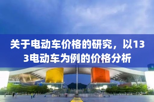 關(guān)于電動(dòng)車價(jià)格的研究，以133電動(dòng)車為例的價(jià)格分析