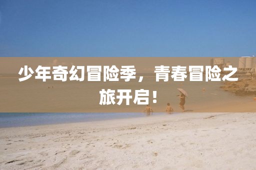 少年奇幻冒險(xiǎn)季，青春冒險(xiǎn)之旅開啟！
