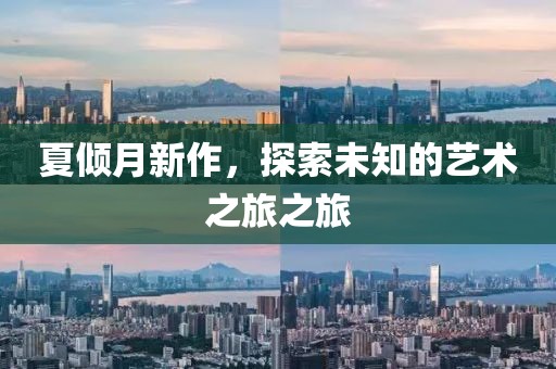 夏傾月新作，探索未知的藝術(shù)之旅之旅
