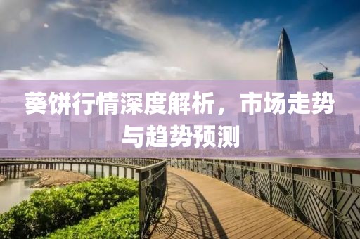 葵餅行情深度解析，市場(chǎng)走勢(shì)與趨勢(shì)預(yù)測(cè)
