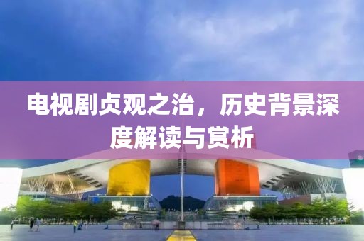 電視劇貞觀之治，歷史背景深度解讀與賞析
