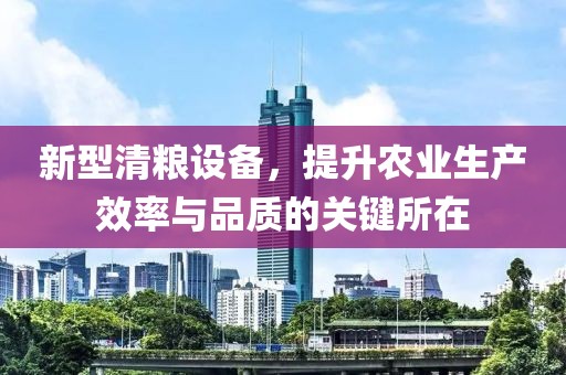新型清糧設(shè)備，提升農(nóng)業(yè)生產(chǎn)效率與品質(zhì)的關(guān)鍵所在