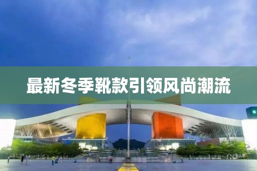 最新冬季靴款引領(lǐng)風(fēng)尚潮流