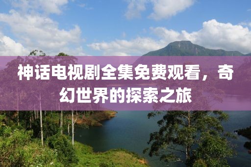 神話(huà)電視劇全集免費(fèi)觀看，奇幻世界的探索之旅