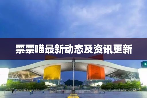 票票喵最新動(dòng)態(tài)及資訊更新