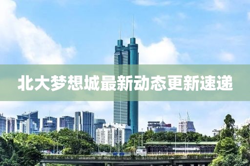 北大夢(mèng)想城最新動(dòng)態(tài)更新速遞