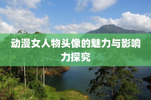 動(dòng)漫女人物頭像的魅力與影響力探究
