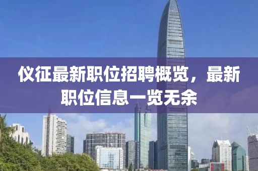 儀征最新職位招聘概覽，最新職位信息一覽無(wú)余