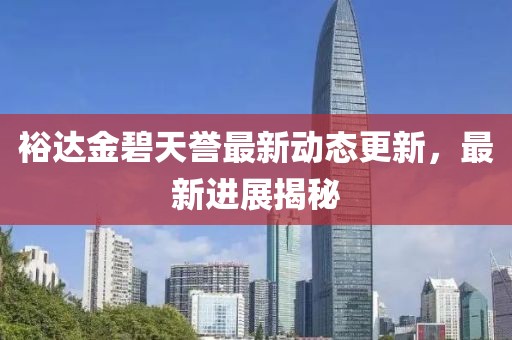 裕達(dá)金碧天譽(yù)最新動態(tài)更新，最新進(jìn)展揭秘