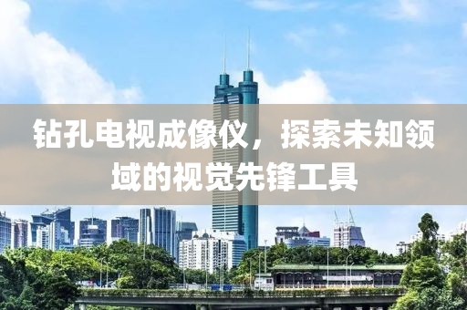 鉆孔電視成像儀，探索未知領(lǐng)域的視覺先鋒工具