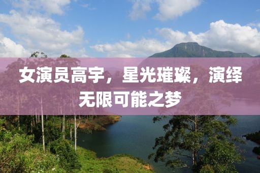 女演員高宇，星光璀璨，演繹無限可能之夢
