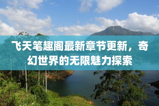 飛天筆趣閣最新章節(jié)更新，奇幻世界的無限魅力探索
