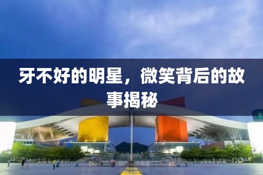 牙不好的明星，微笑背后的故事揭秘