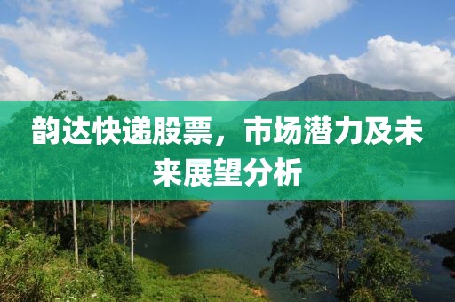 韻達快遞股票，市場潛力及未來展望分析