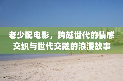 老少配電影，跨越世代的情感交織與世代交融的浪漫故事
