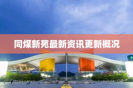 同煤新苑最新資訊更新概況