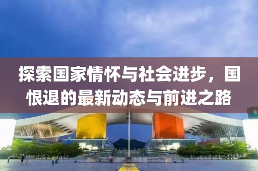 探索國家情懷與社會進步，國恨退的最新動態(tài)與前進之路