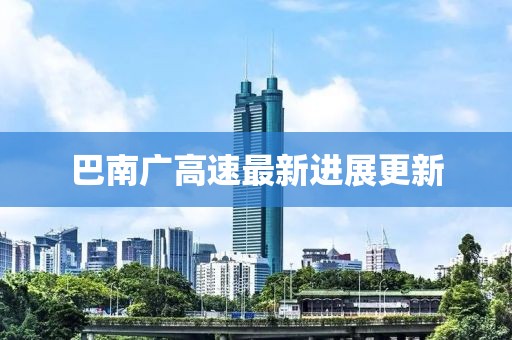 巴南廣高速最新進(jìn)展更新