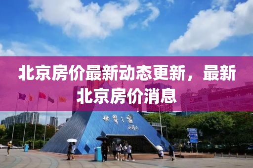 北京房?jī)r(jià)最新動(dòng)態(tài)更新，最新北京房?jī)r(jià)消息