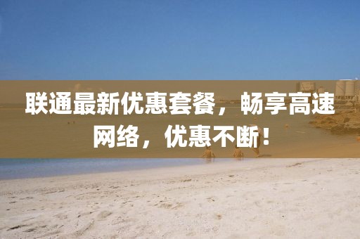 聯(lián)通最新優(yōu)惠套餐，暢享高速網(wǎng)絡(luò)，優(yōu)惠不斷！