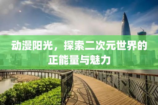 動(dòng)漫陽光，探索二次元世界的正能量與魅力