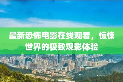 最新恐怖電影在線(xiàn)觀看，驚悚世界的極致觀影體驗(yàn)