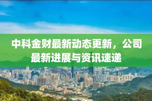 中科金財(cái)最新動(dòng)態(tài)更新，公司最新進(jìn)展與資訊速遞