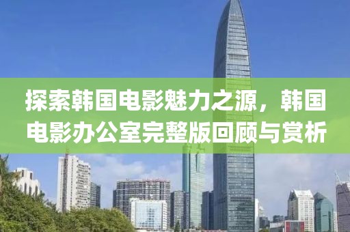 探索韓國(guó)電影魅力之源，韓國(guó)電影辦公室完整版回顧與賞析