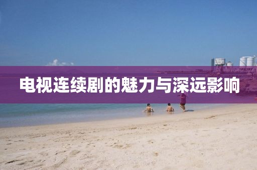 電視連續(xù)劇的魅力與深遠(yuǎn)影響