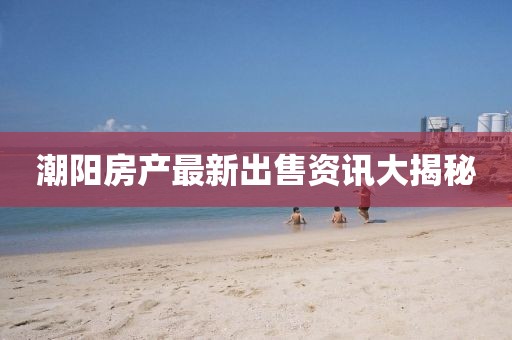 潮陽房產(chǎn)最新出售資訊大揭秘
