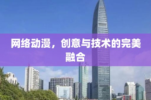 網(wǎng)絡(luò)動漫，創(chuàng)意與技術(shù)的完美融合