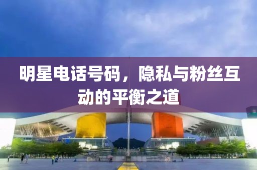 明星電話號碼，隱私與粉絲互動的平衡之道