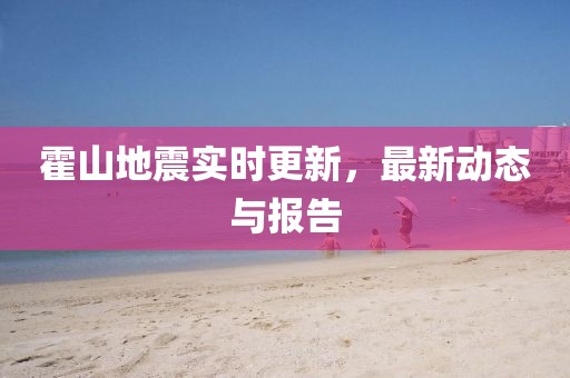 霍山地震實(shí)時更新，最新動態(tài)與報告