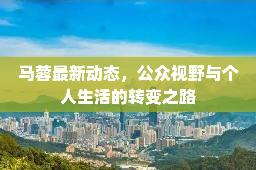 馬蓉最新動態(tài)，公眾視野與個人生活的轉(zhuǎn)變之路