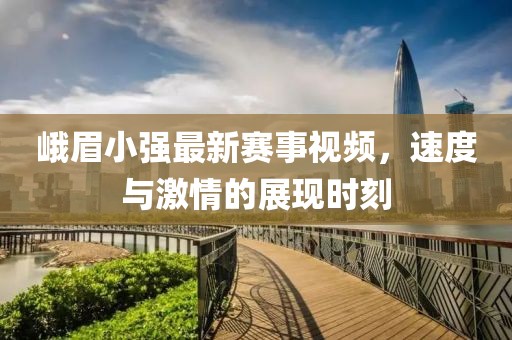 峨眉小強(qiáng)最新賽事視頻，速度與激情的展現(xiàn)時(shí)刻