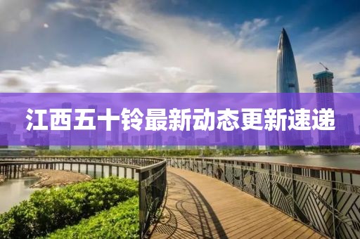 江西五十鈴最新動態(tài)更新速遞