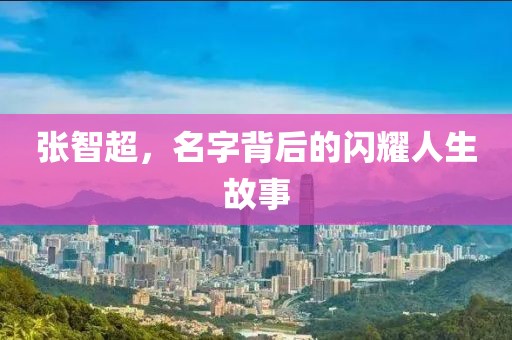 張智超，名字背后的閃耀人生故事