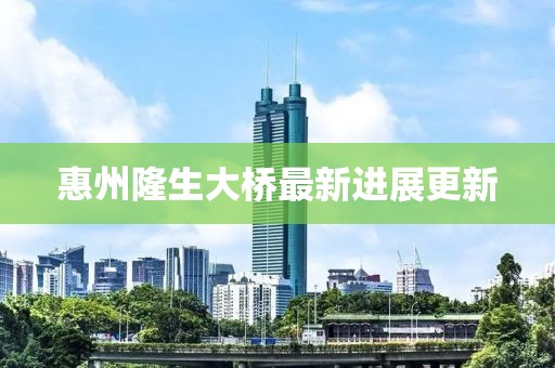 惠州隆生大橋最新進展更新