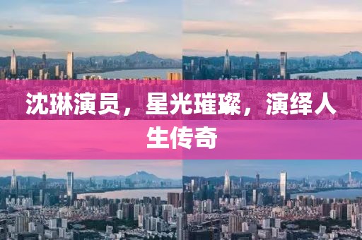 沈琳演員，星光璀璨，演繹人生傳奇