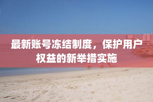 最新賬號凍結(jié)制度，保護用戶權(quán)益的新舉措實施
