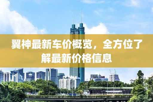 翼神最新車價概覽，全方位了解最新價格信息