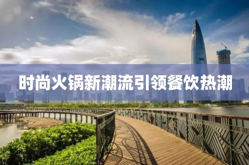 時(shí)尚火鍋新潮流引領(lǐng)餐飲熱潮