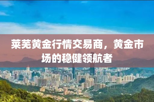 萊蕪黃金行情交易商，黃金市場的穩(wěn)健領(lǐng)航者