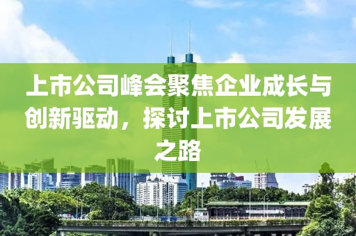 上市公司峰會聚焦企業(yè)成長與創(chuàng)新驅(qū)動，探討上市公司發(fā)展之路