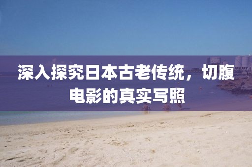 深入探究日本古老傳統(tǒng)，切腹電影的真實(shí)寫照